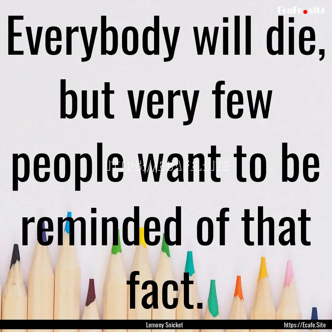 Everybody will die, but very few people want.... : Quote by Lemony Snicket