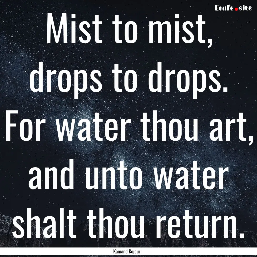 Mist to mist, drops to drops. For water thou.... : Quote by Kamand Kojouri