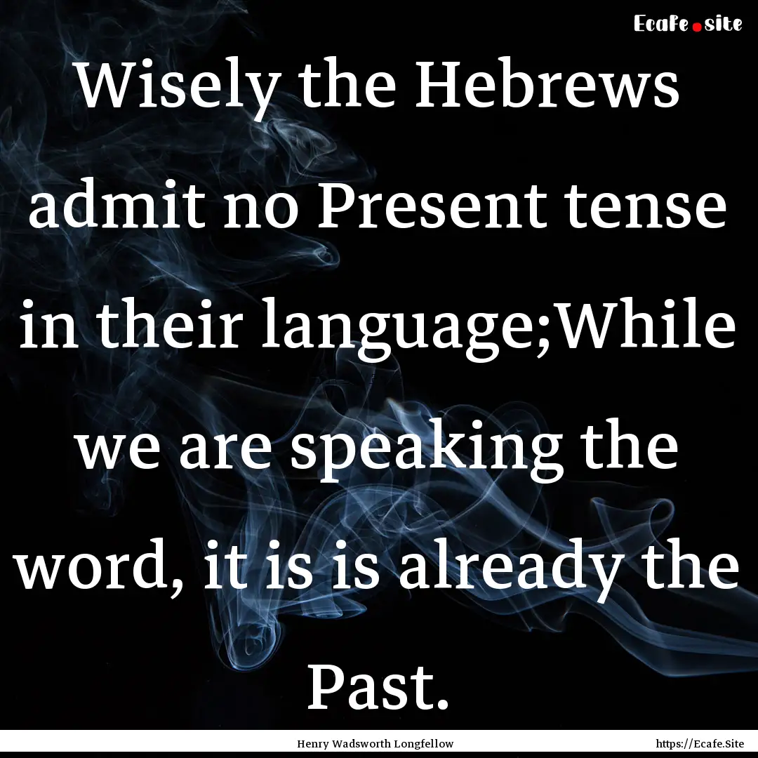 Wisely the Hebrews admit no Present tense.... : Quote by Henry Wadsworth Longfellow