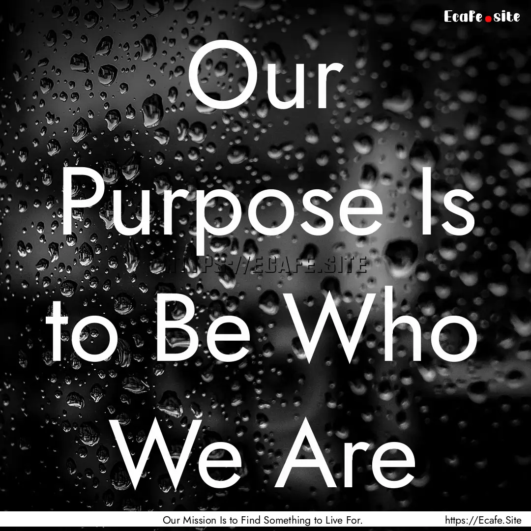 Our Purpose Is to Be Who We Are : Quote by Our Mission Is to Find Something to Live For.