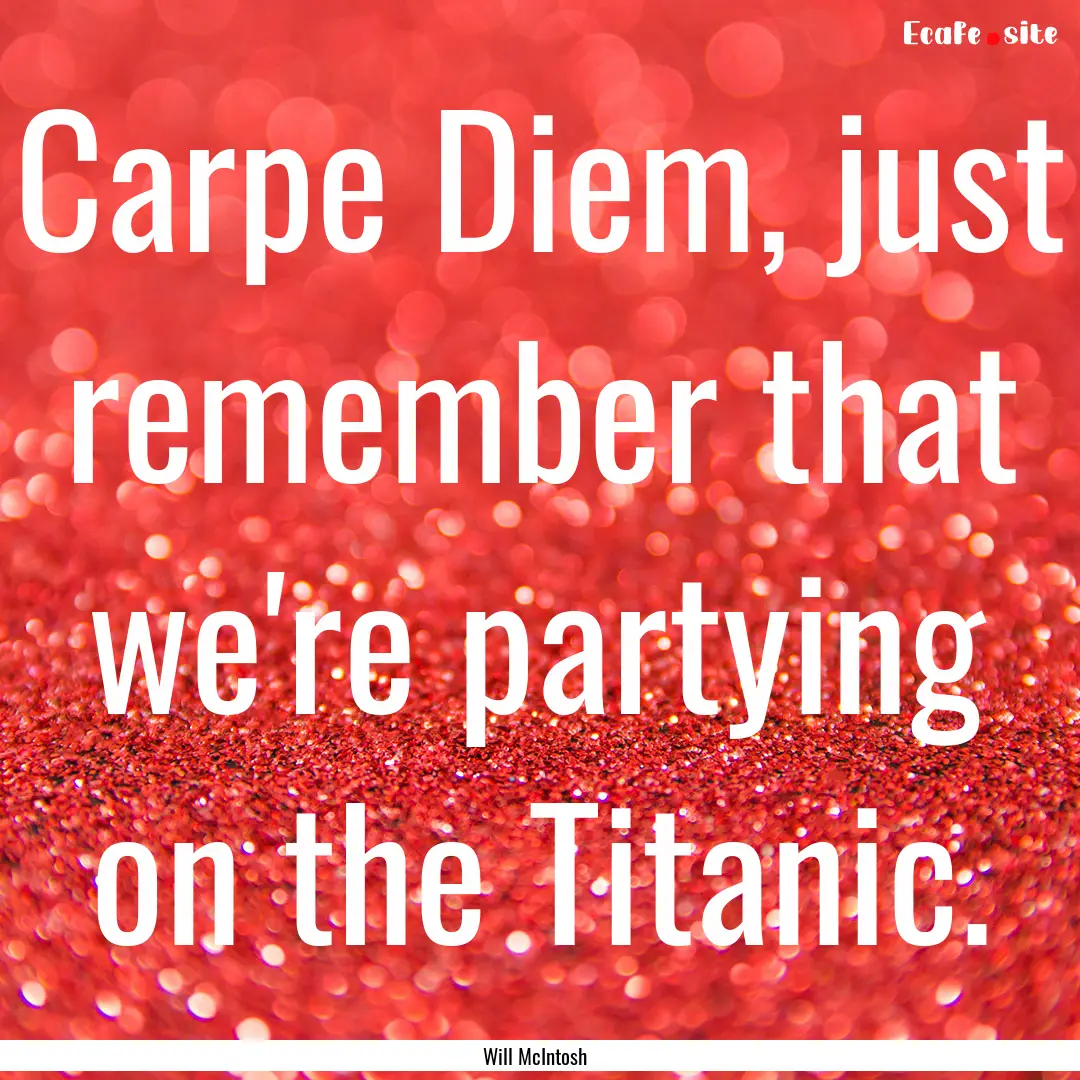 Carpe Diem, just remember that we're partying.... : Quote by Will McIntosh