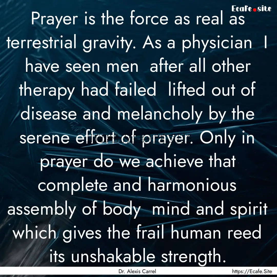 Prayer is the force as real as terrestrial.... : Quote by Dr. Alexis Carrel