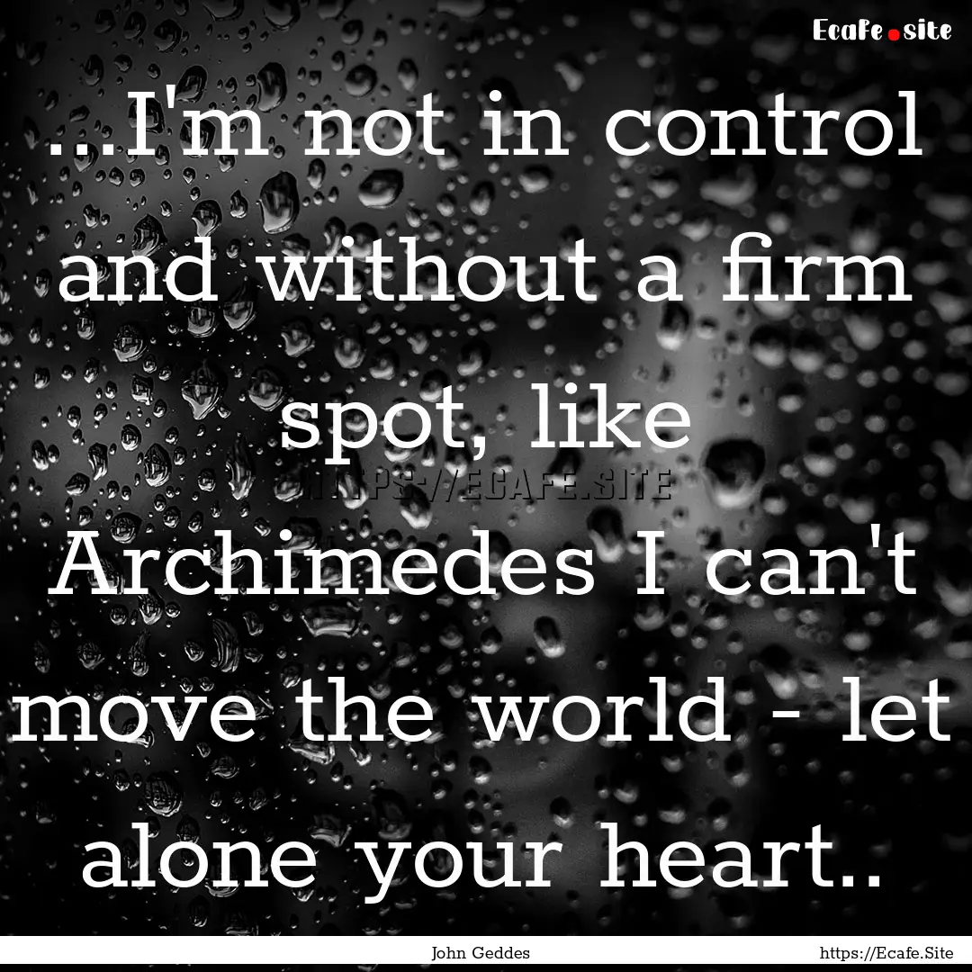 ...I'm not in control and without a firm.... : Quote by John Geddes