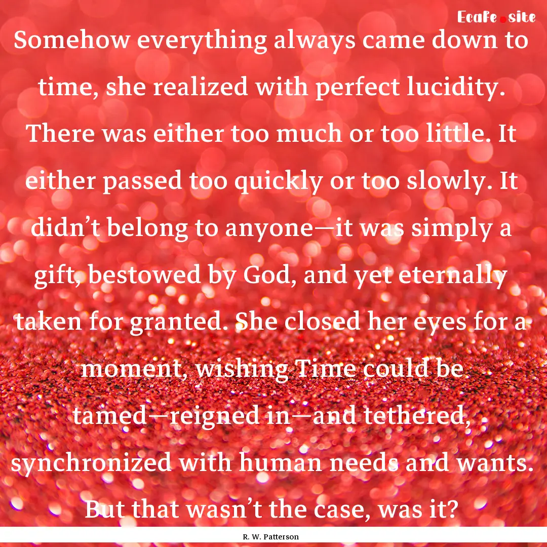 Somehow everything always came down to time,.... : Quote by R. W. Patterson