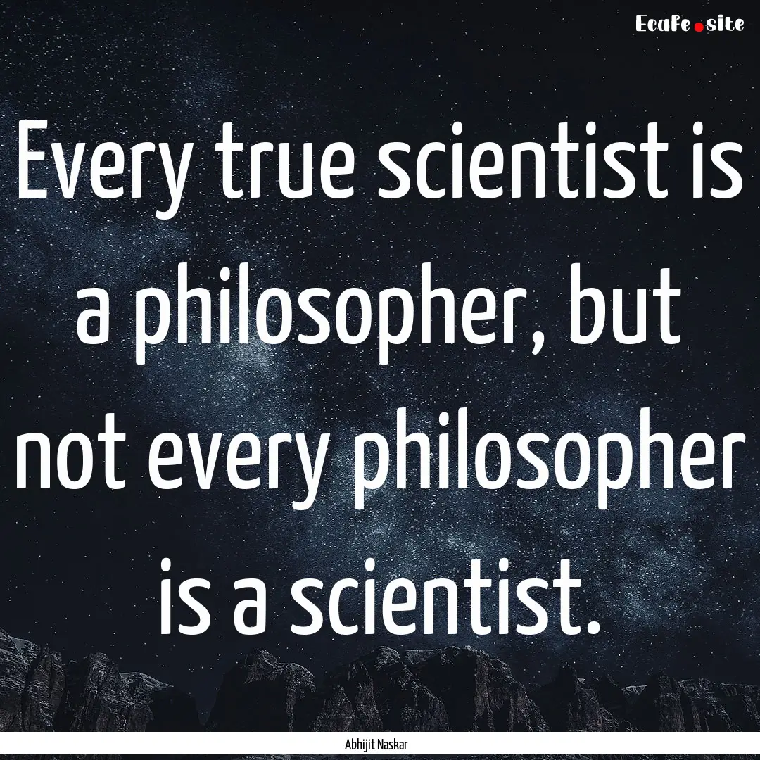 Every true scientist is a philosopher, but.... : Quote by Abhijit Naskar