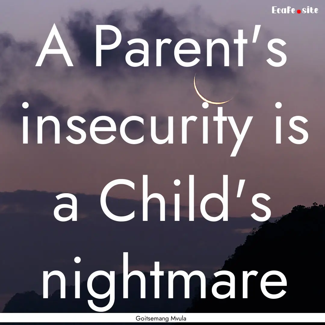 A Parent's insecurity is a Child's nightmare.... : Quote by Goitsemang Mvula