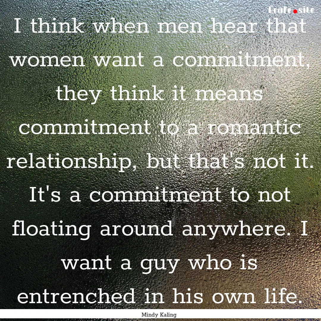 I think when men hear that women want a commitment,.... : Quote by Mindy Kaling