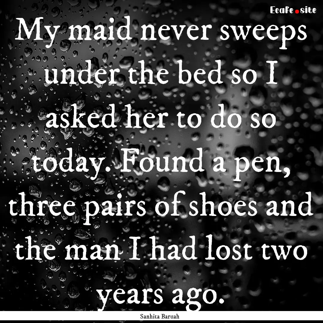 My maid never sweeps under the bed so I asked.... : Quote by Sanhita Baruah