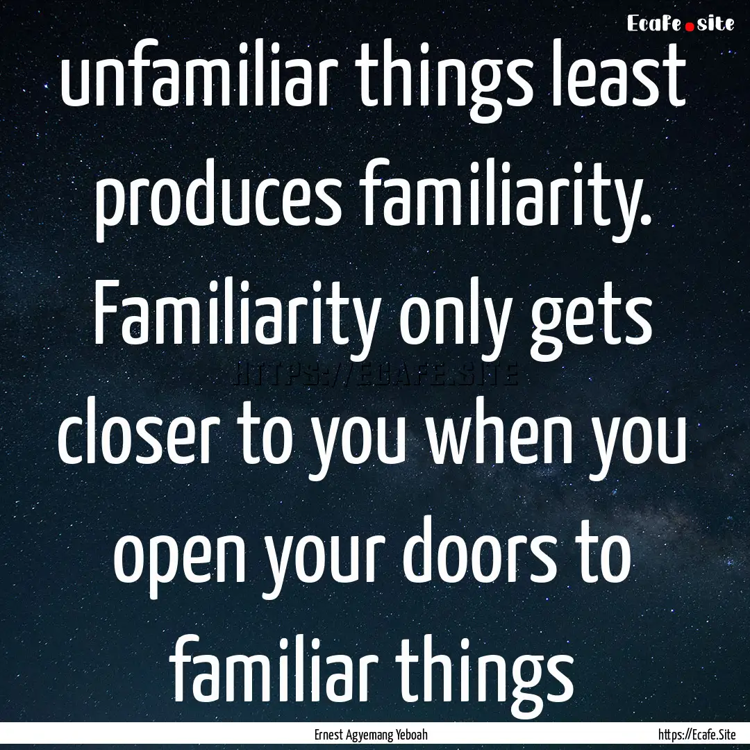 unfamiliar things least produces familiarity..... : Quote by Ernest Agyemang Yeboah