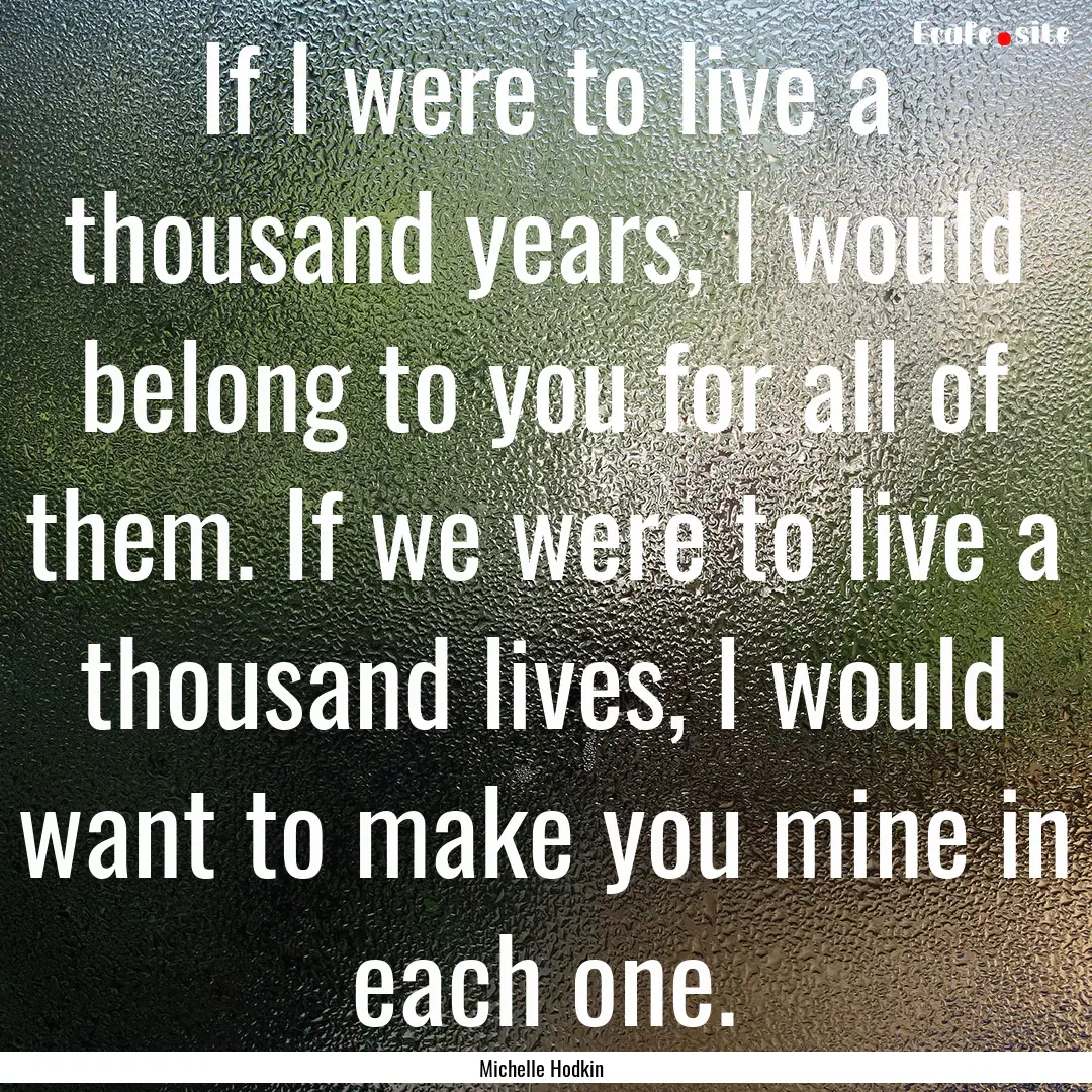 If I were to live a thousand years, I would.... : Quote by Michelle Hodkin