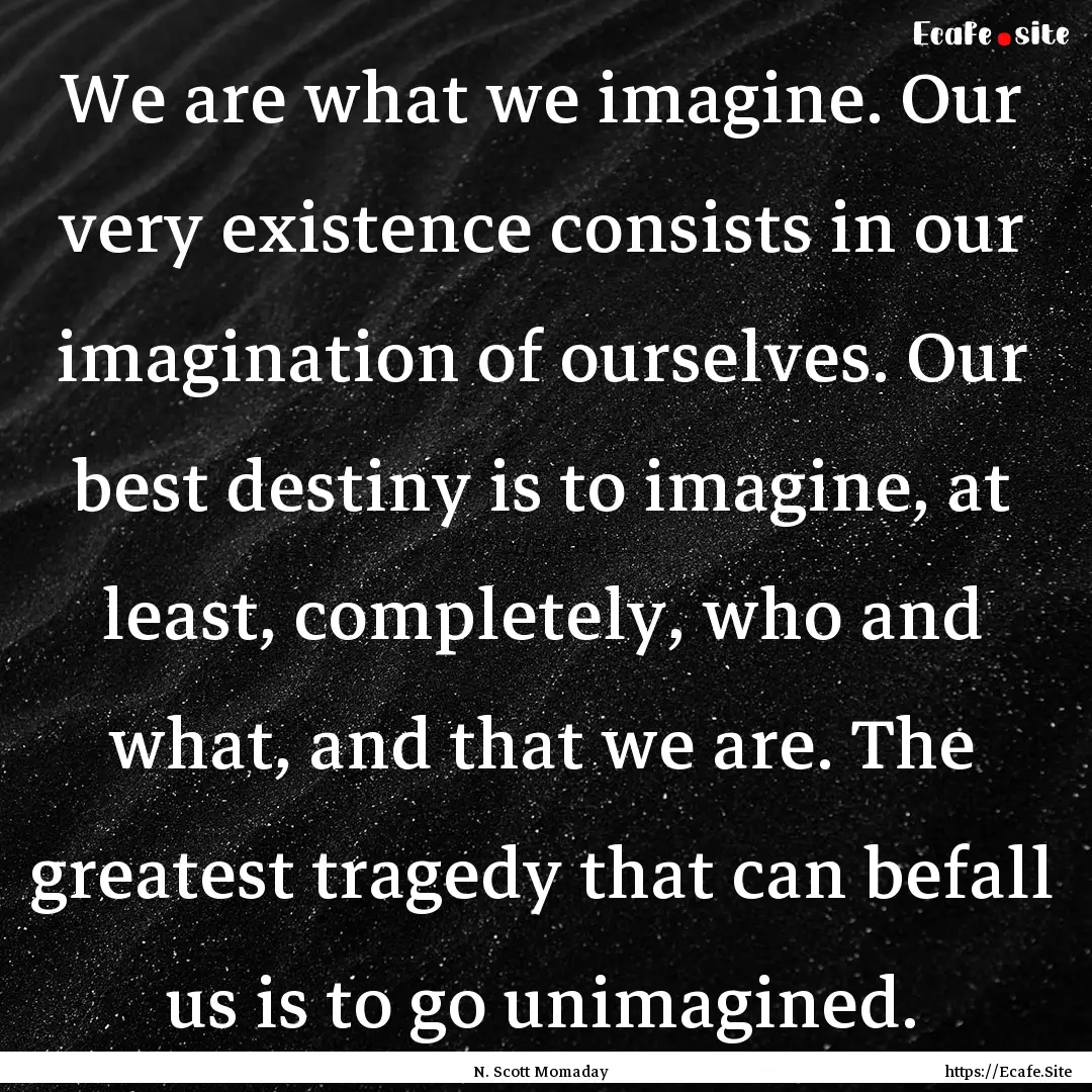 We are what we imagine. Our very existence.... : Quote by N. Scott Momaday