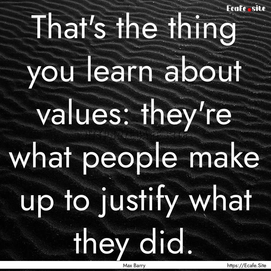 That's the thing you learn about values:.... : Quote by Max Barry