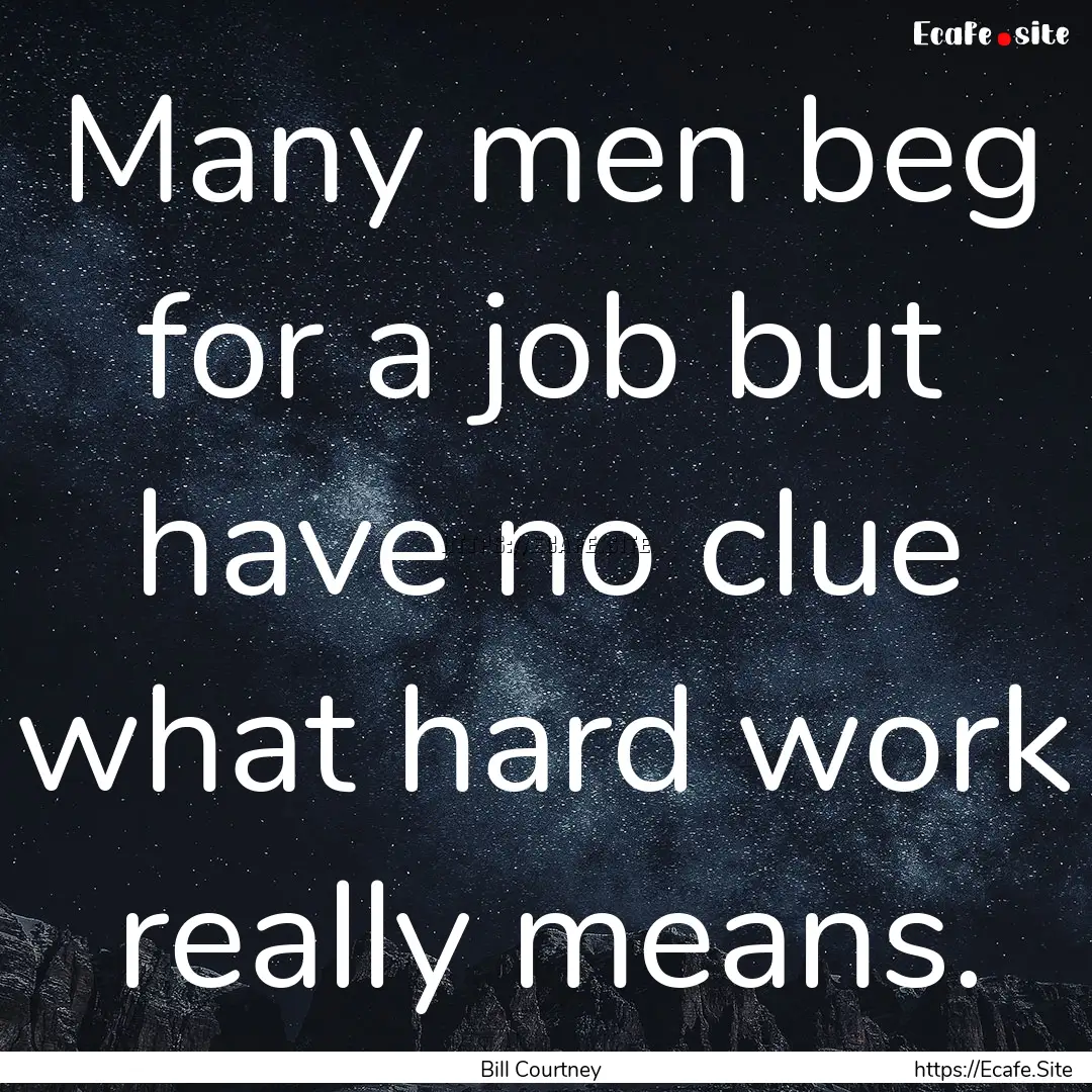 Many men beg for a job but have no clue what.... : Quote by Bill Courtney