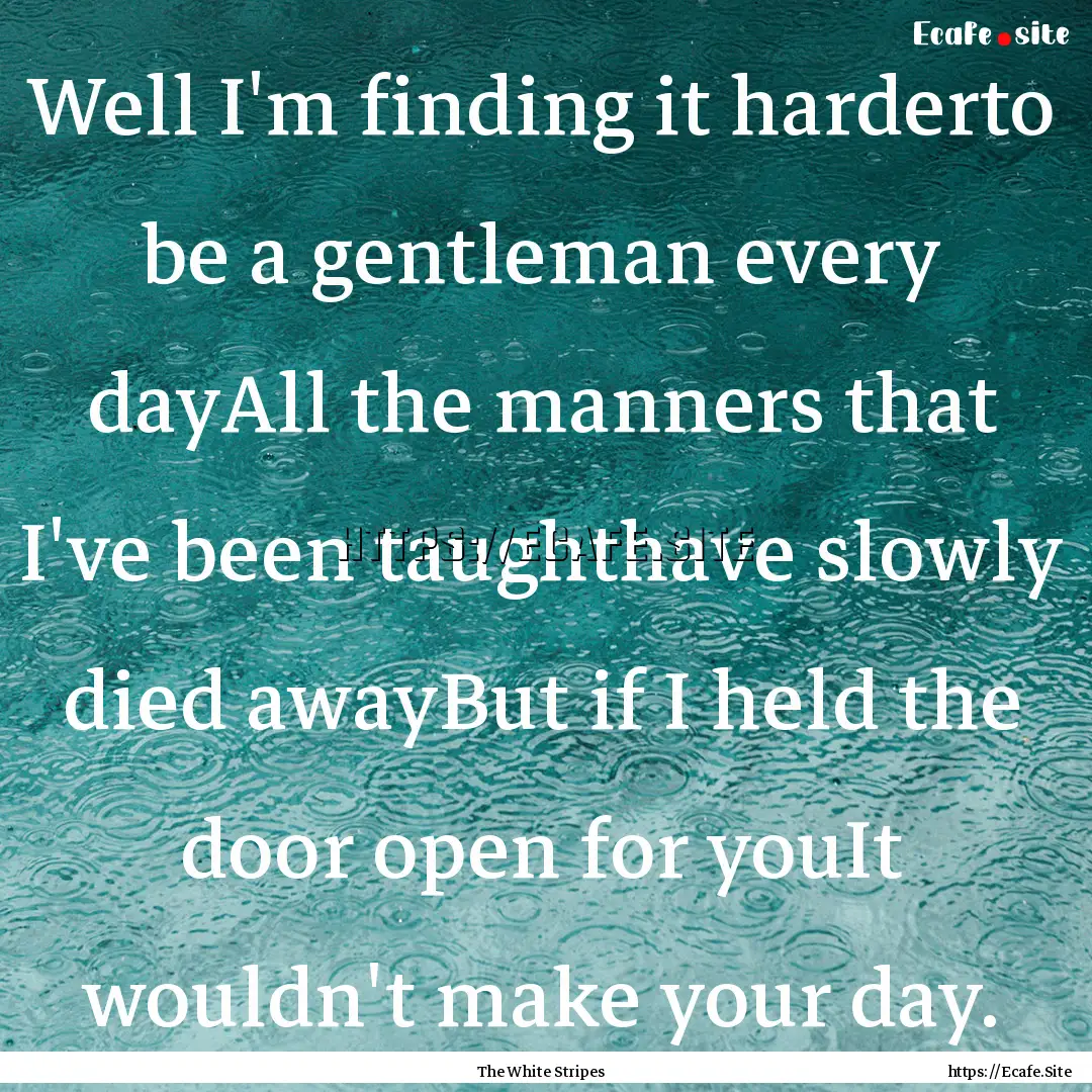 Well I'm finding it harderto be a gentleman.... : Quote by The White Stripes