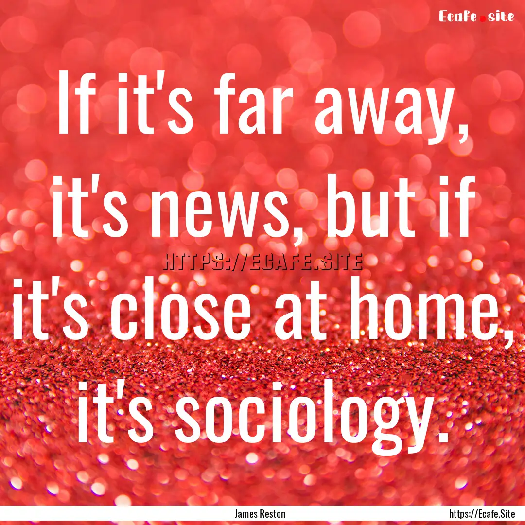 If it's far away, it's news, but if it's.... : Quote by James Reston