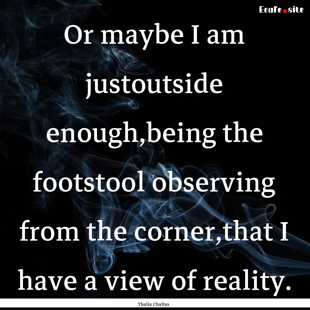 Or maybe I am justoutside enough,being the.... : Quote by Thalia Chaltas