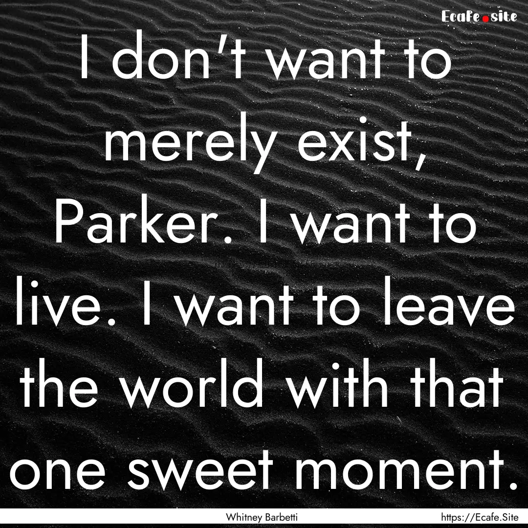 I don't want to merely exist, Parker. I want.... : Quote by Whitney Barbetti