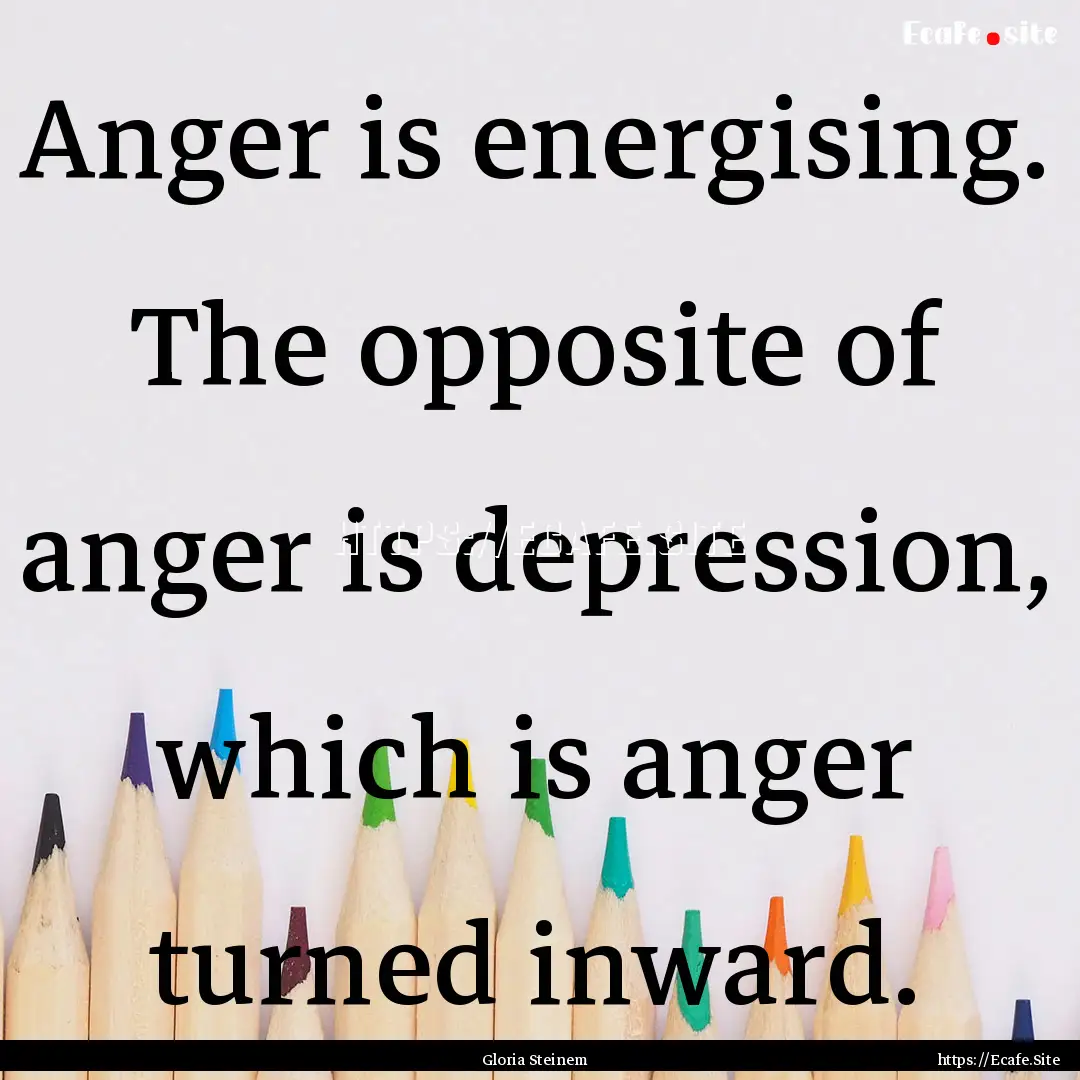 Anger is energising. The opposite of anger.... : Quote by Gloria Steinem