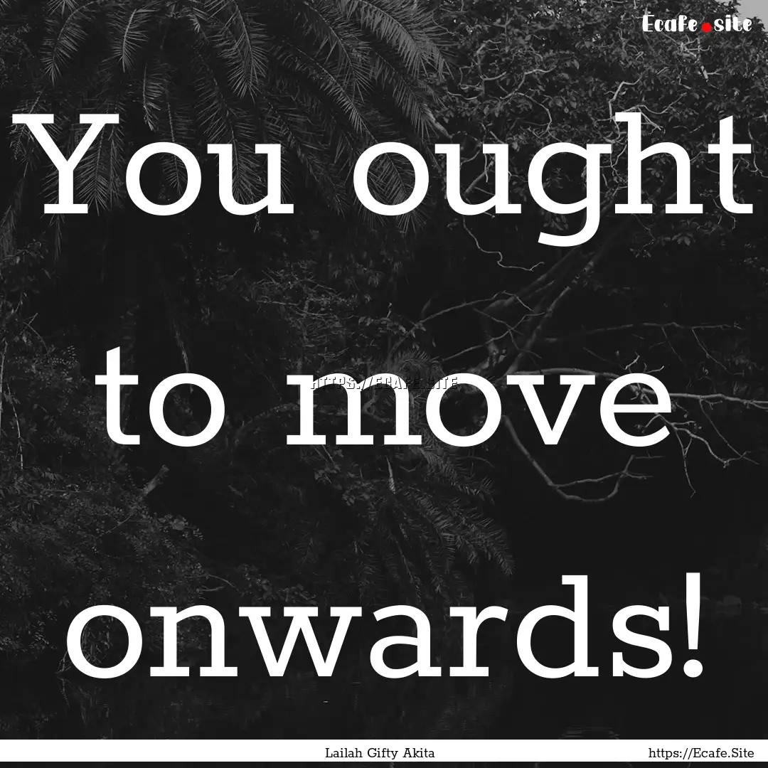 You ought to move onwards! : Quote by Lailah Gifty Akita