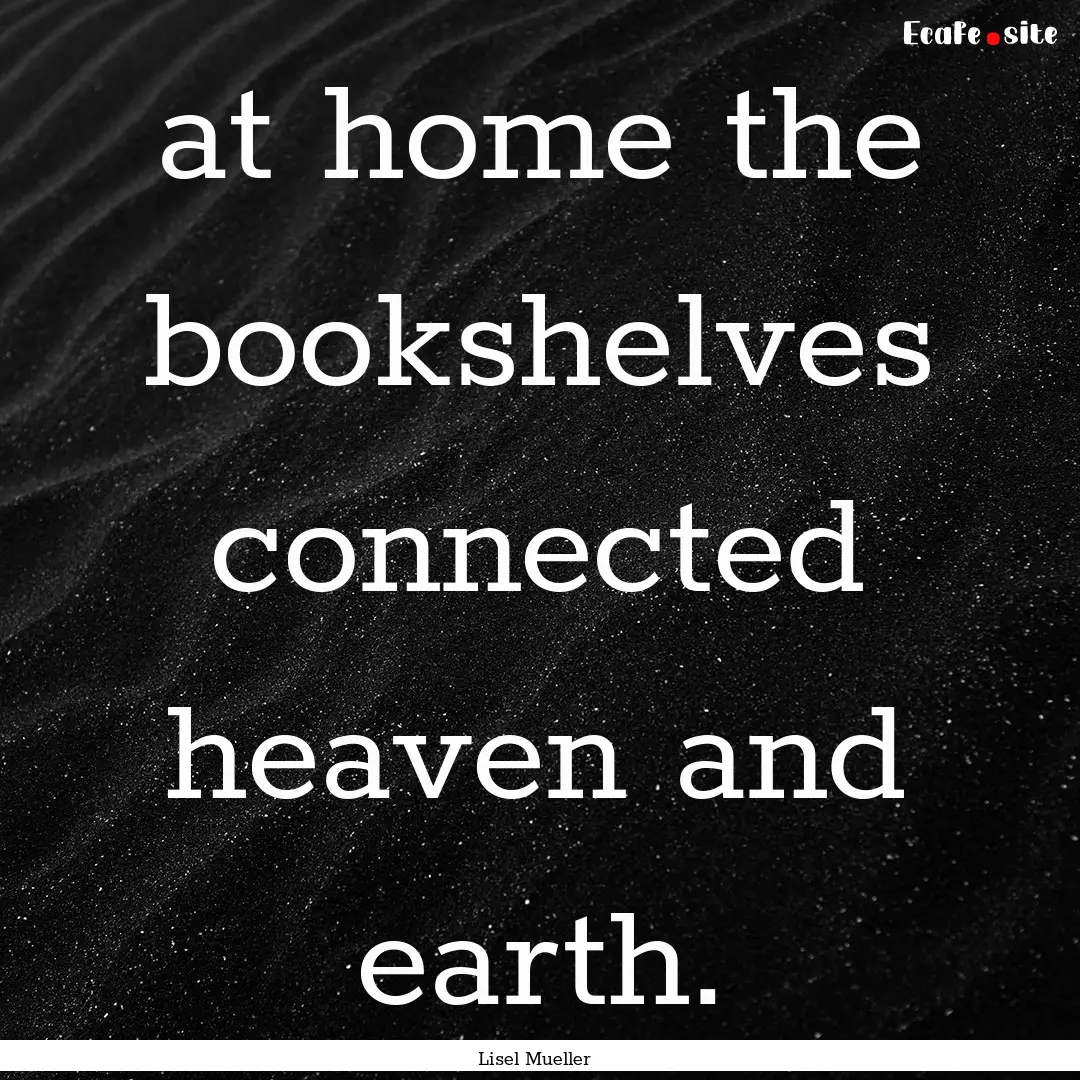 at home the bookshelves connected heaven.... : Quote by Lisel Mueller