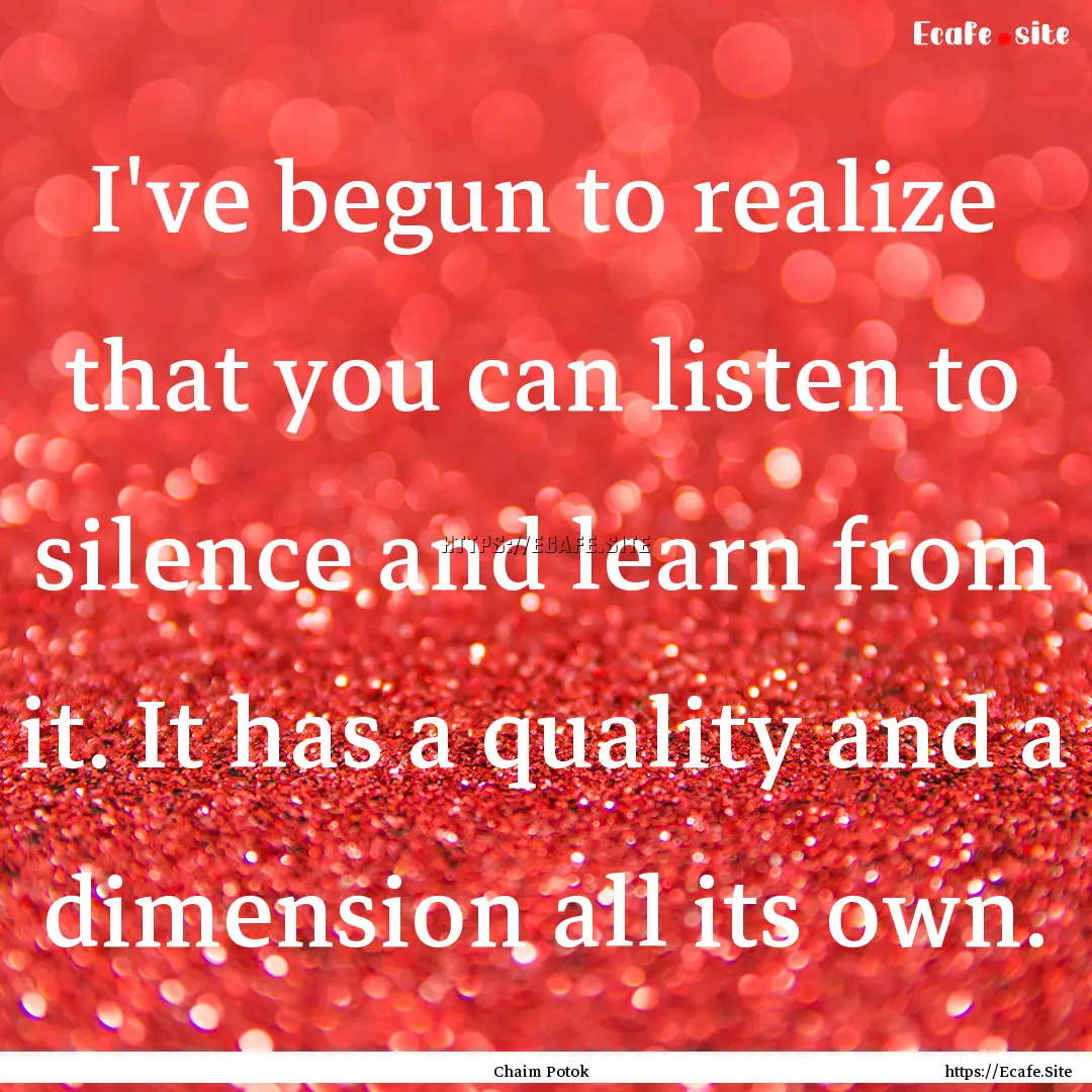 I've begun to realize that you can listen.... : Quote by Chaim Potok