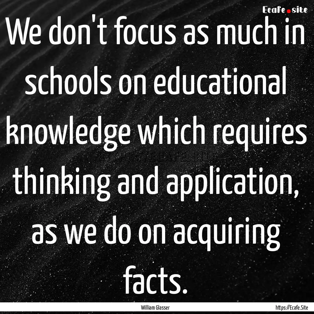 We don't focus as much in schools on educational.... : Quote by William Glasser