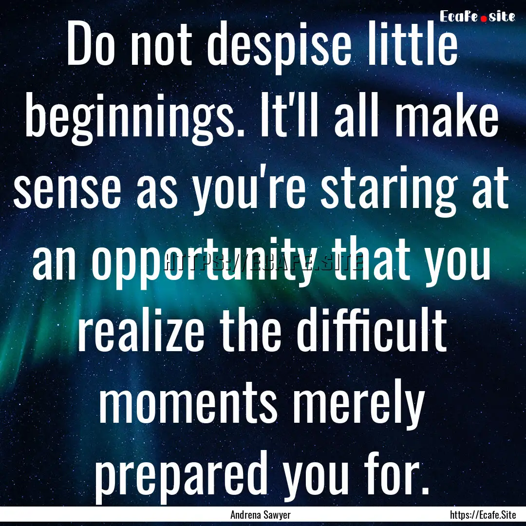 Do not despise little beginnings. It'll all.... : Quote by Andrena Sawyer