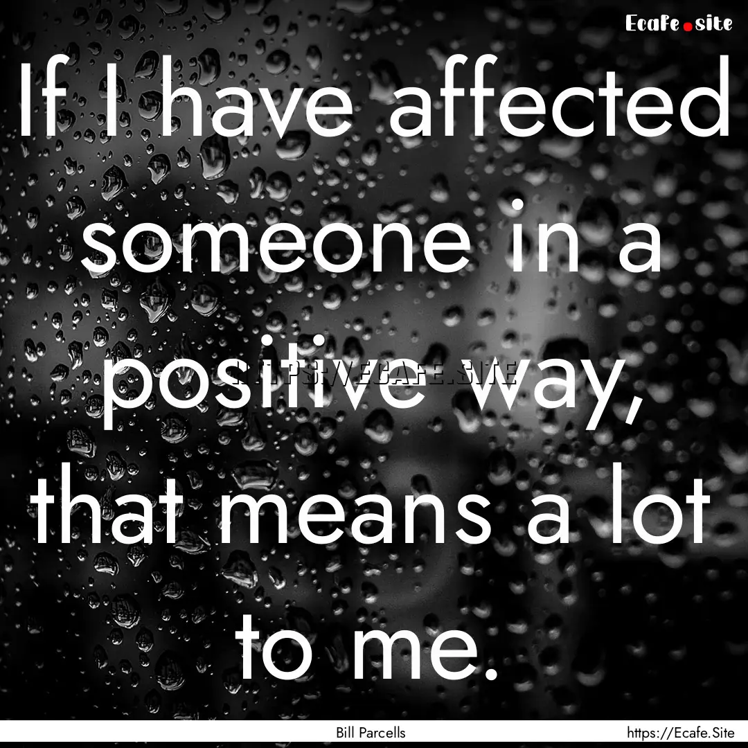 If I have affected someone in a positive.... : Quote by Bill Parcells