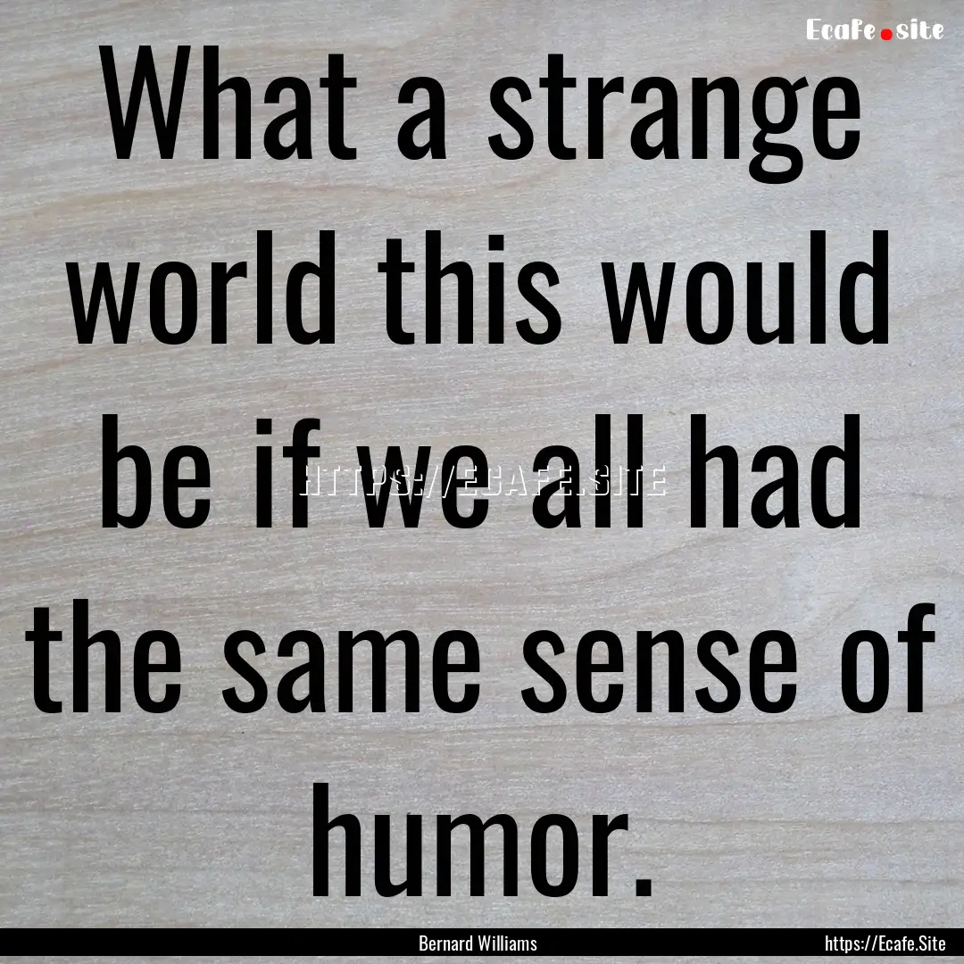 What a strange world this would be if we.... : Quote by Bernard Williams