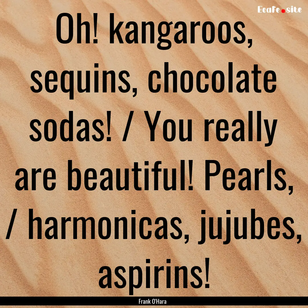 Oh! kangaroos, sequins, chocolate sodas!.... : Quote by Frank O'Hara