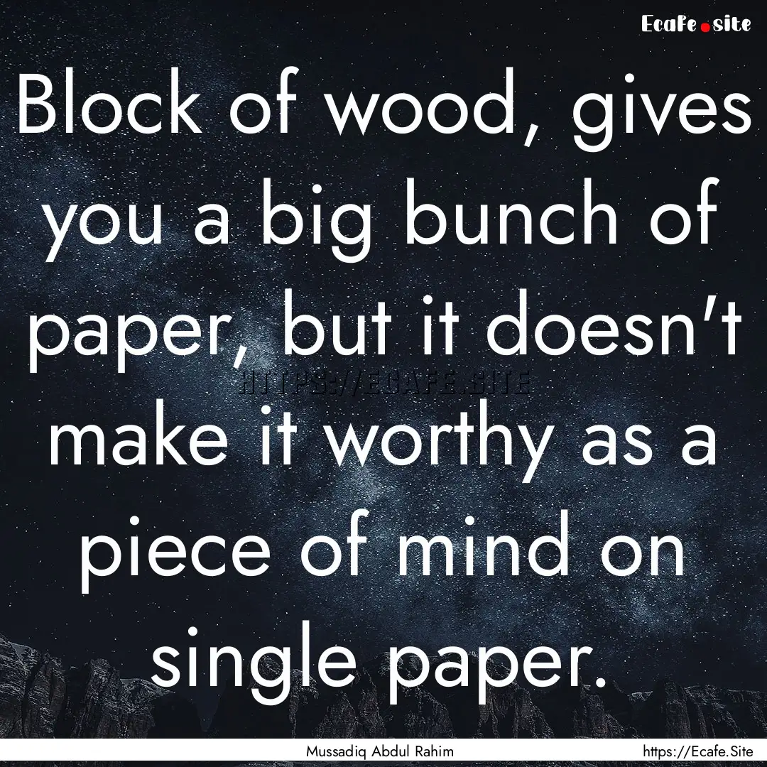 Block of wood, gives you a big bunch of paper,.... : Quote by Mussadiq Abdul Rahim