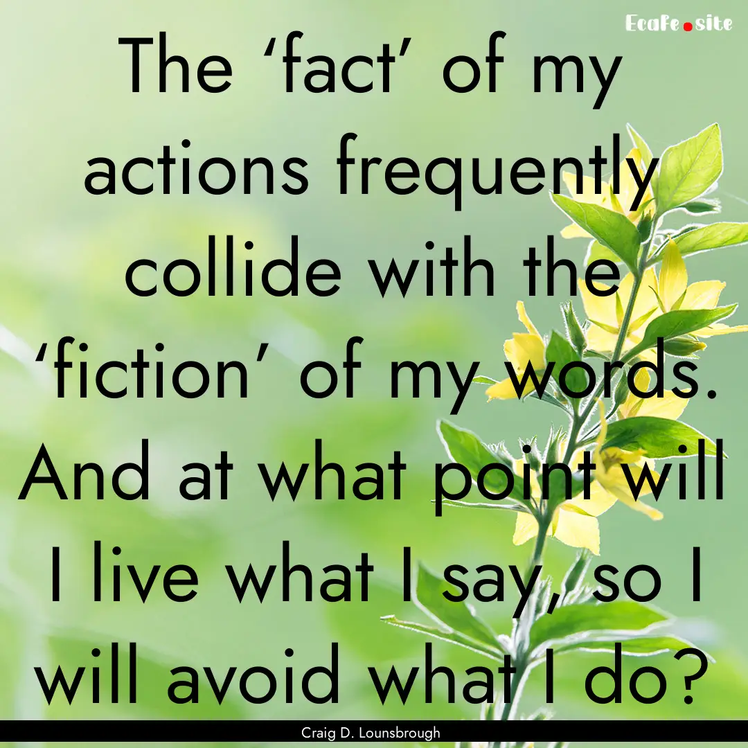 The ‘fact’ of my actions frequently collide.... : Quote by Craig D. Lounsbrough