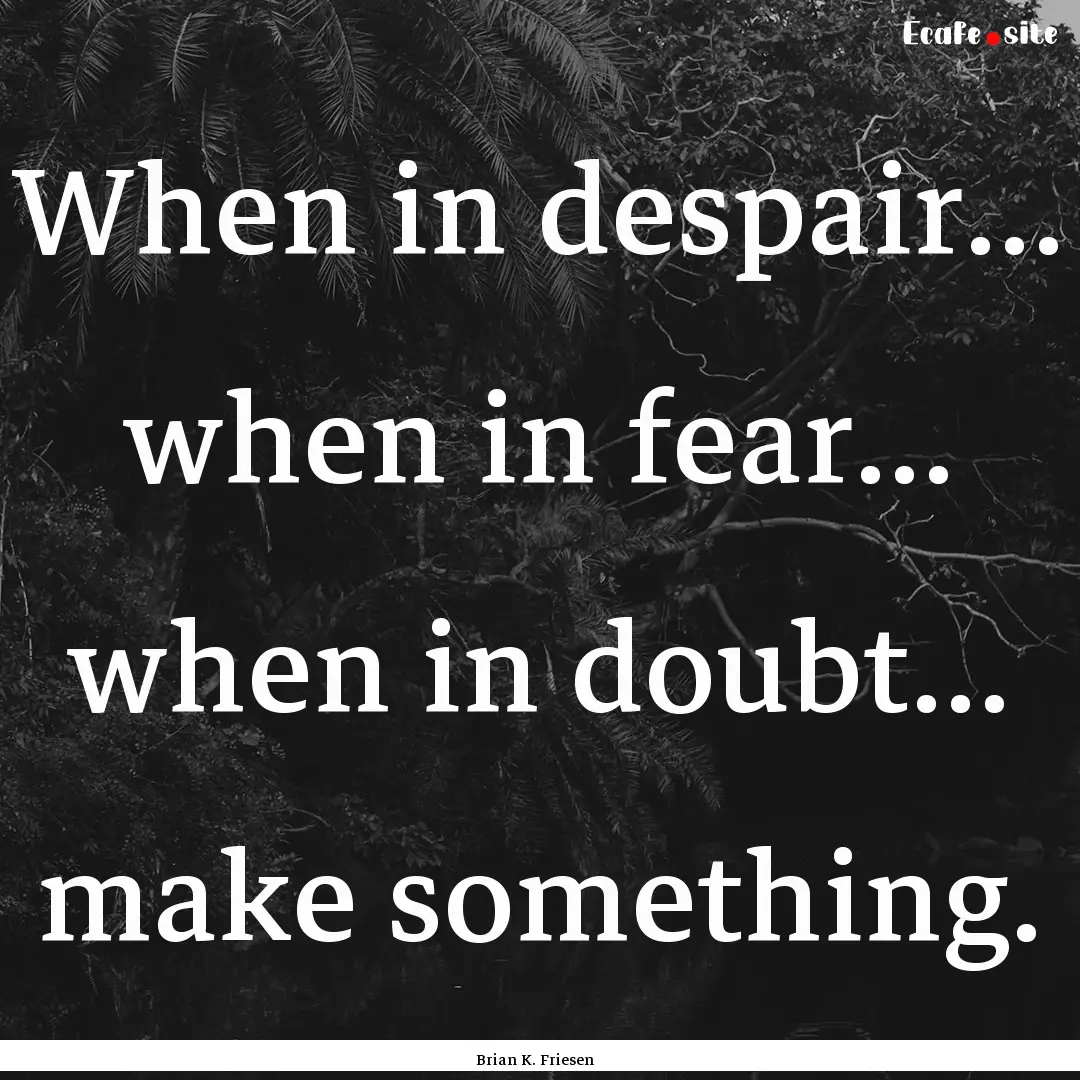 When in despair… when in fear… when in.... : Quote by Brian K. Friesen