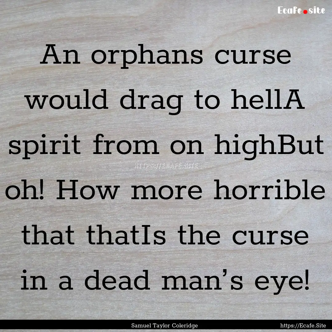 An orphans curse would drag to hellA spirit.... : Quote by Samuel Taylor Coleridge