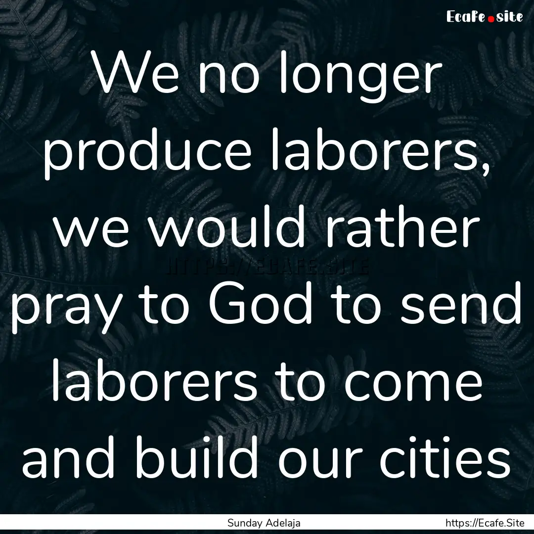 We no longer produce laborers, we would rather.... : Quote by Sunday Adelaja