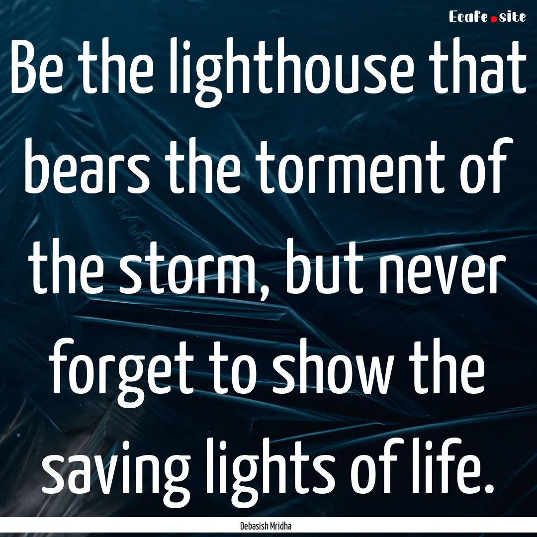 Be the lighthouse that bears the torment.... : Quote by Debasish Mridha