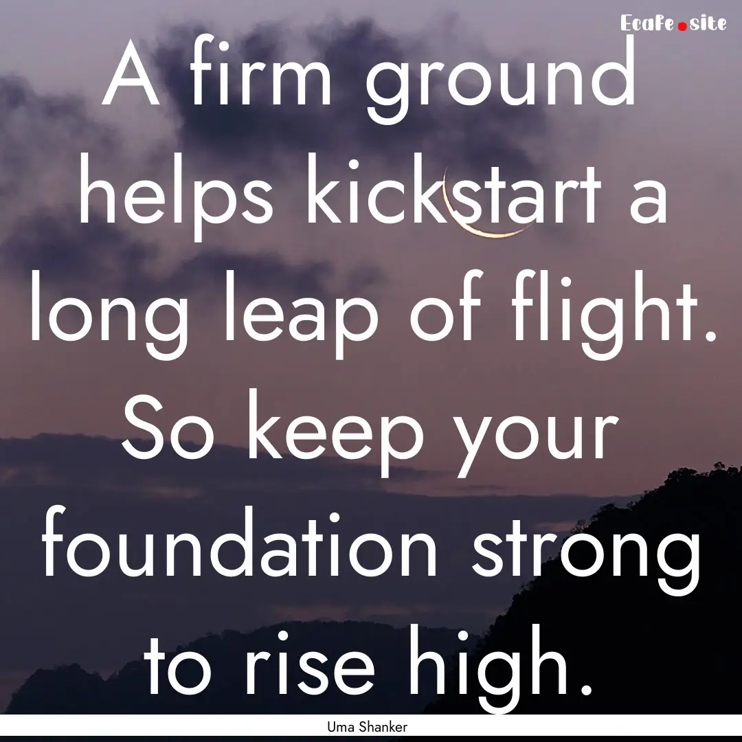 A firm ground helps kickstart a long leap.... : Quote by Uma Shanker