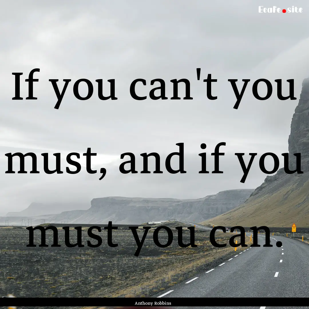 If you can't you must, and if you must you.... : Quote by Anthony Robbins