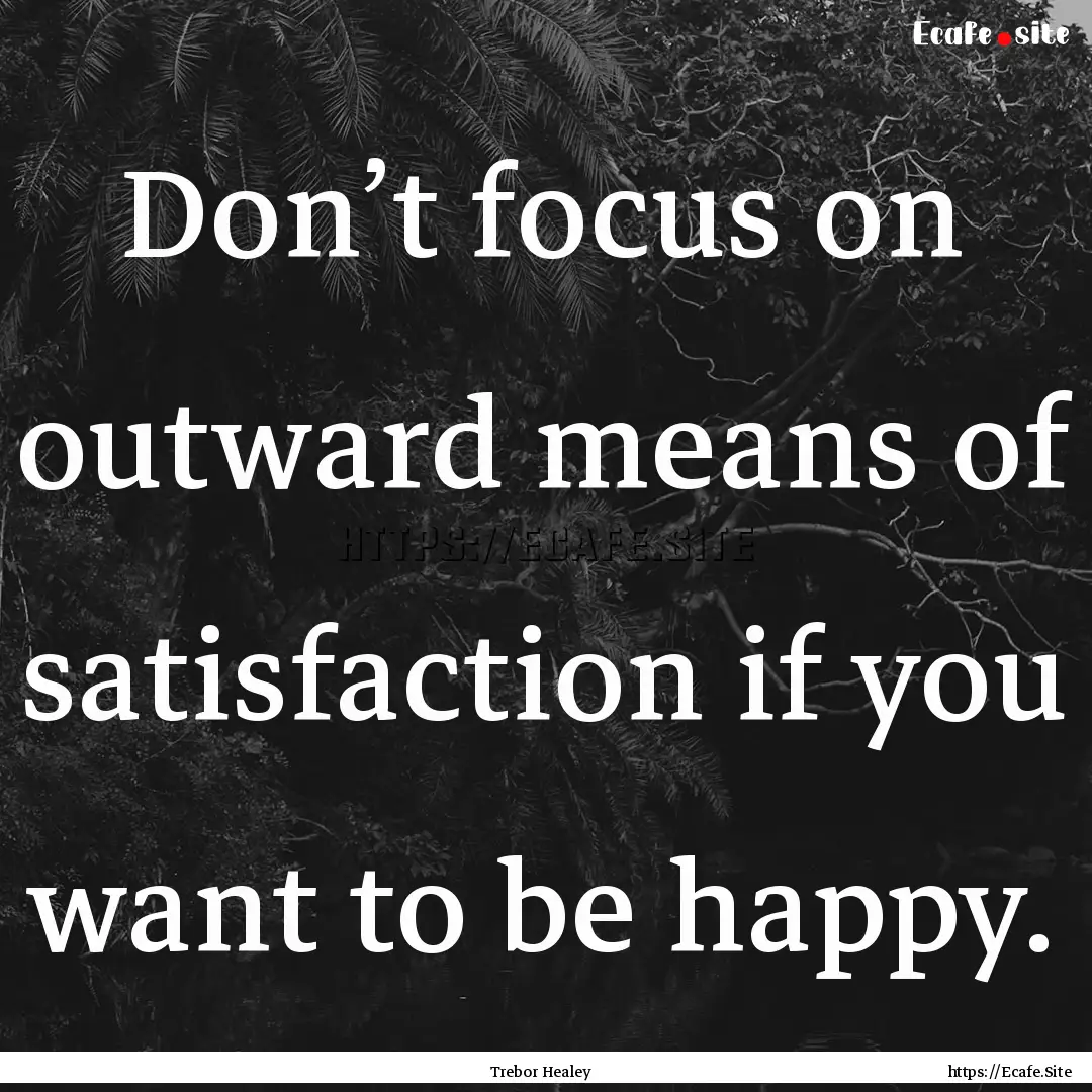 Don’t focus on outward means of satisfaction.... : Quote by Trebor Healey