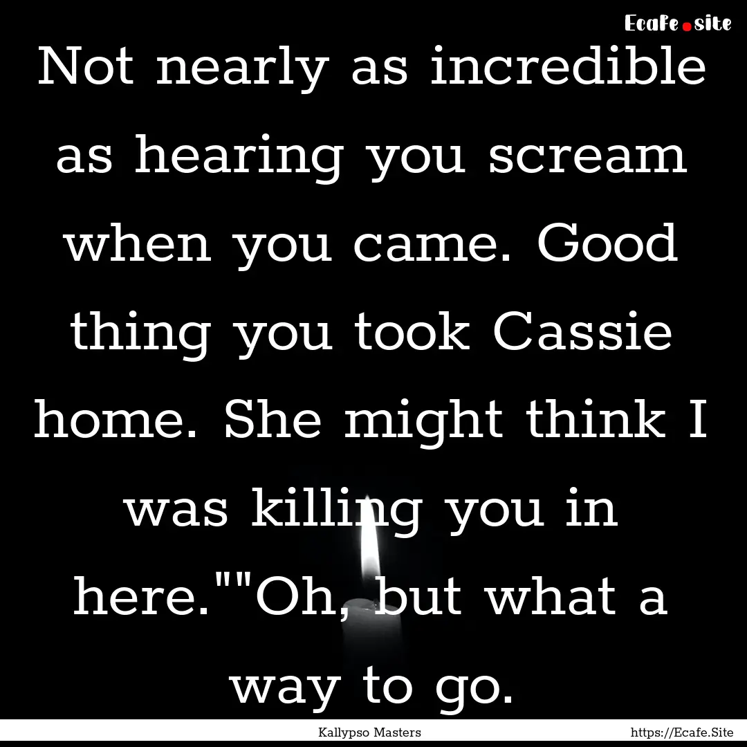 Not nearly as incredible as hearing you scream.... : Quote by Kallypso Masters