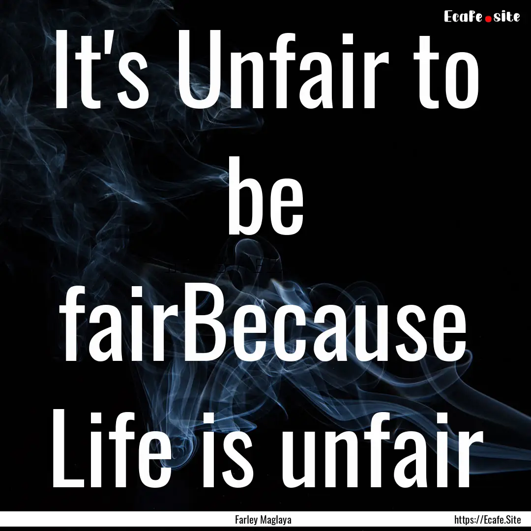 It's Unfair to be fairBecause Life is unfair.... : Quote by Farley Maglaya