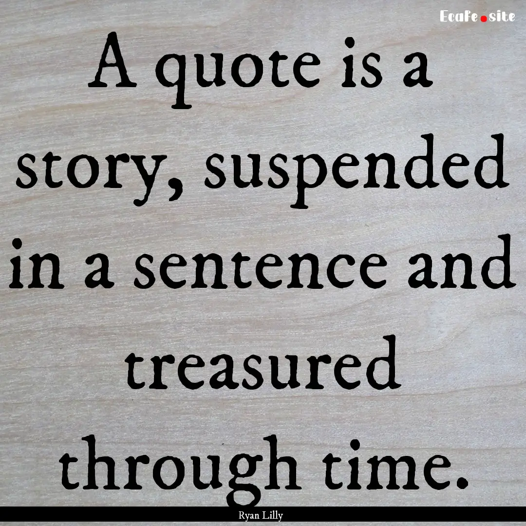 A quote is a story, suspended in a sentence.... : Quote by Ryan Lilly