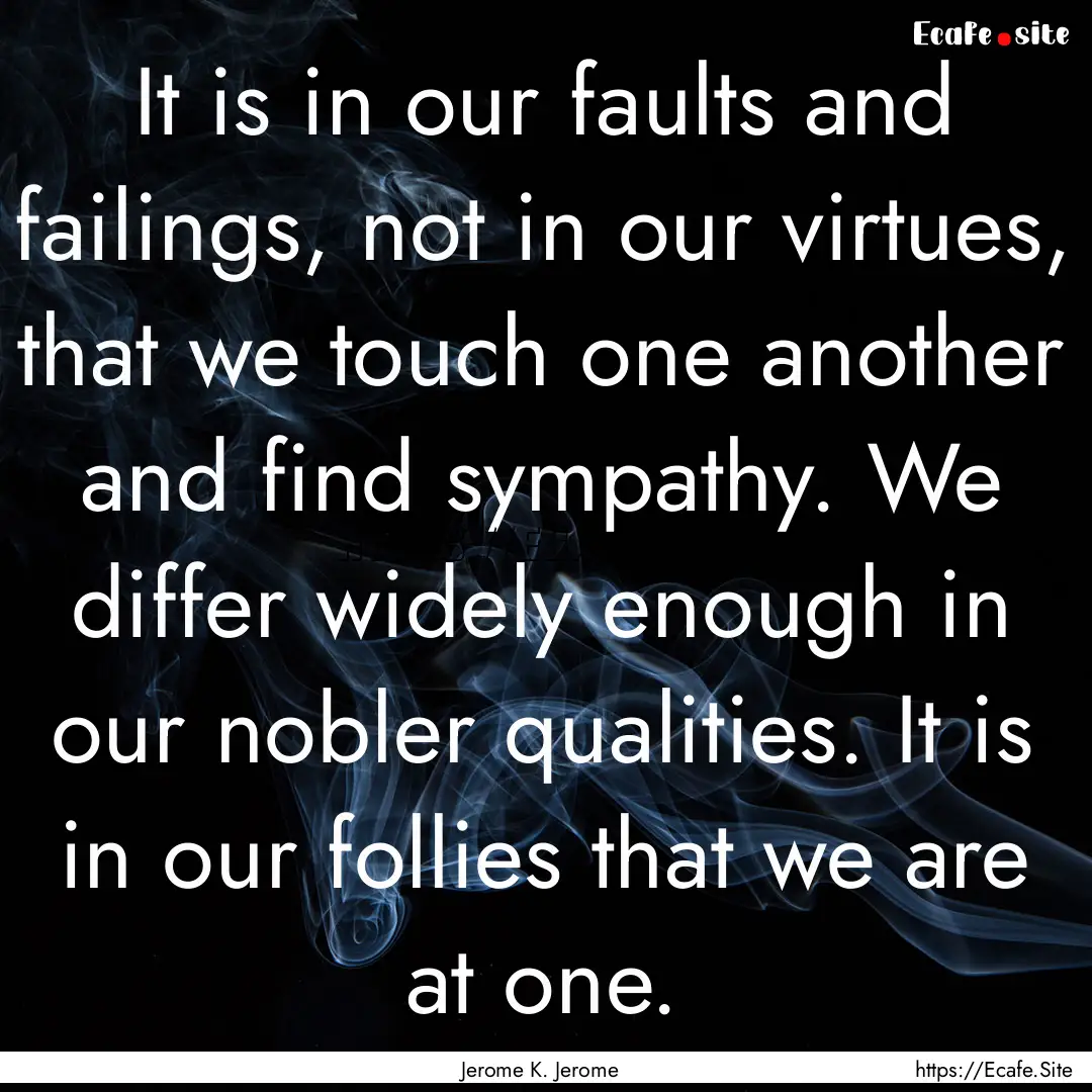 It is in our faults and failings, not in.... : Quote by Jerome K. Jerome