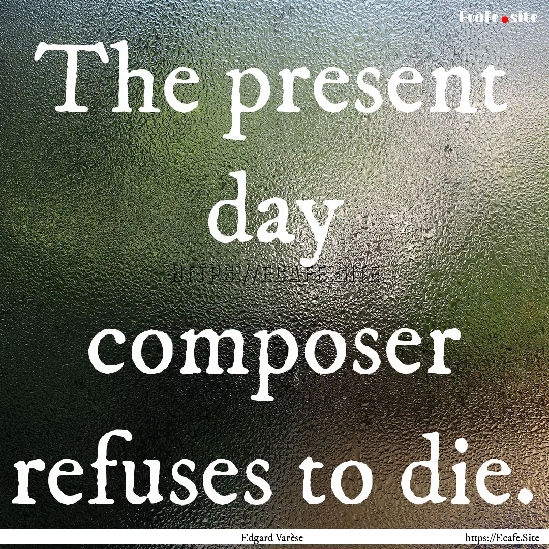 The present day composer refuses to die. : Quote by Edgard Varèse