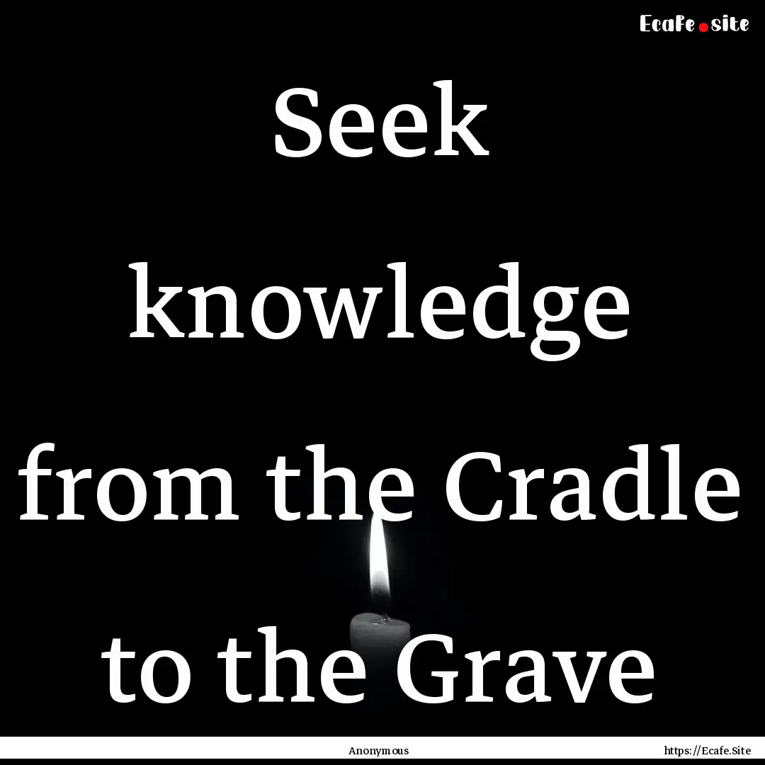 Seek knowledge from the Cradle to the Grave.... : Quote by Anonymous