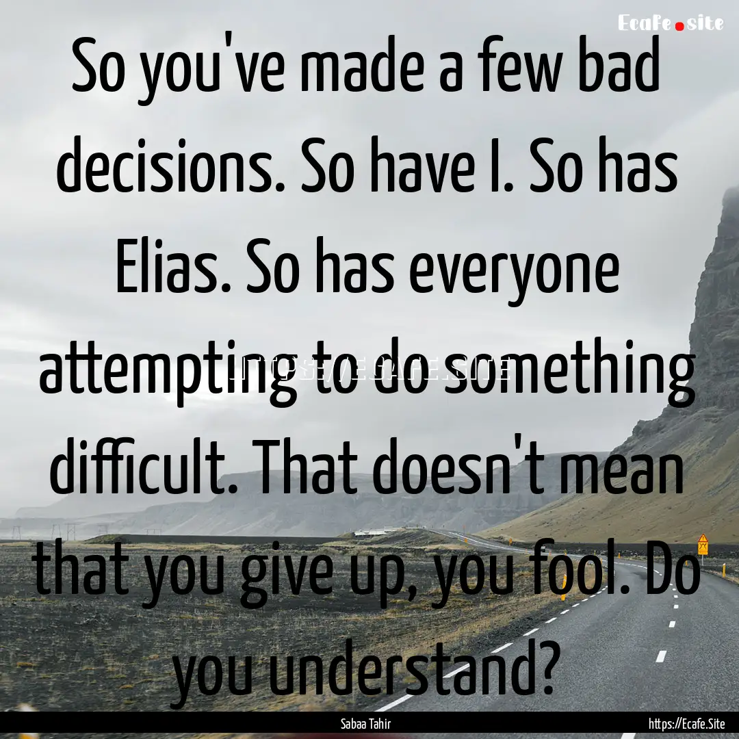 So you've made a few bad decisions. So have.... : Quote by Sabaa Tahir