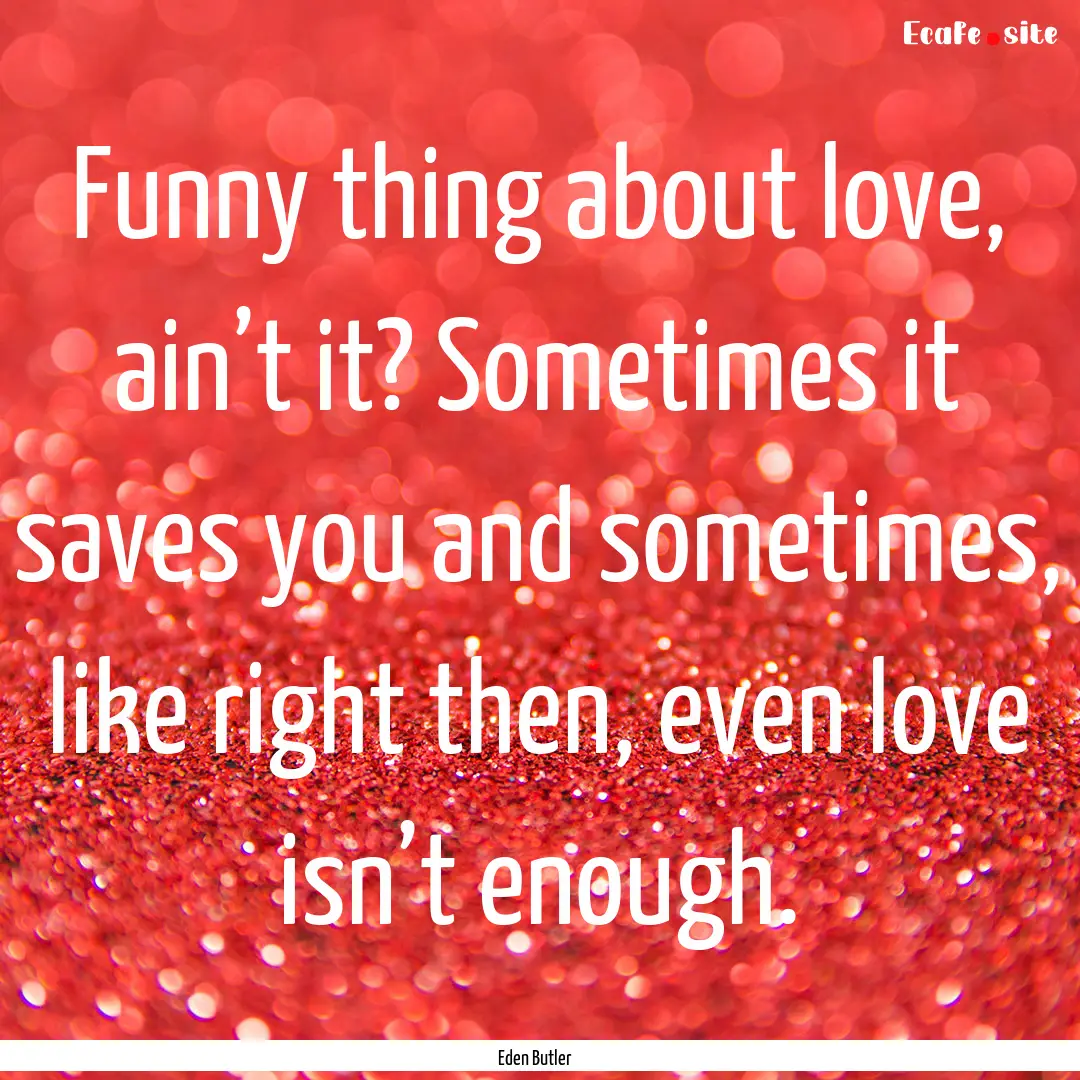 Funny thing about love, ain’t it? Sometimes.... : Quote by Eden Butler