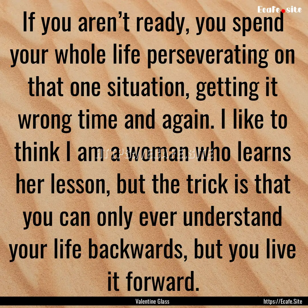 If you aren’t ready, you spend your whole.... : Quote by Valentine Glass