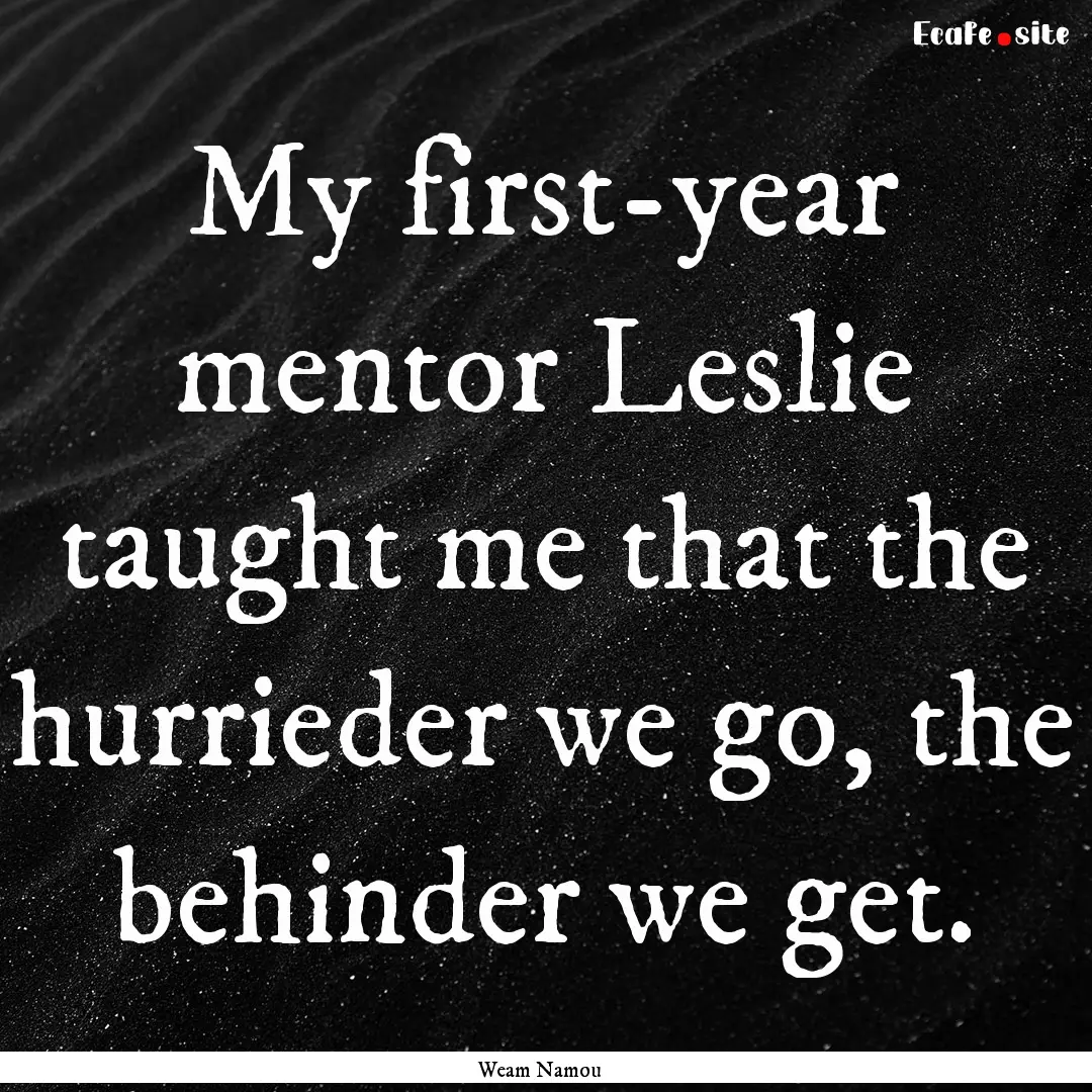 My first-year mentor Leslie taught me that.... : Quote by Weam Namou