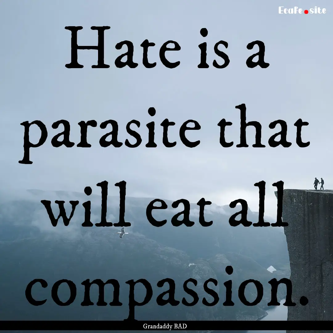 Hate is a parasite that will eat all compassion..... : Quote by Grandaddy BAD